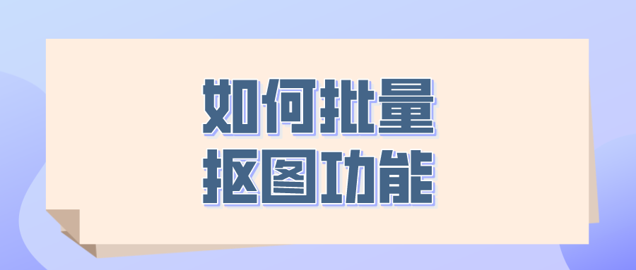 如何使用嗨格式抠图大师的批量抠图功能