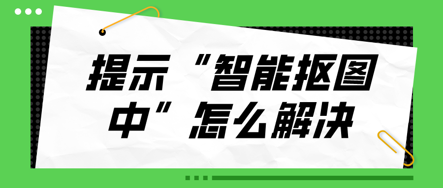 批量抠图提示“智能抠图中”怎么解决